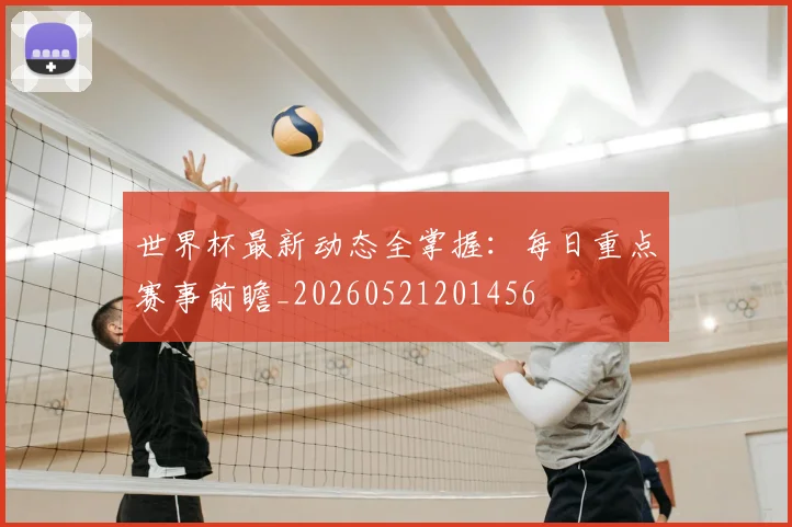 世界杯最新动态全掌握:每日重点赛事前瞻_20260521201456