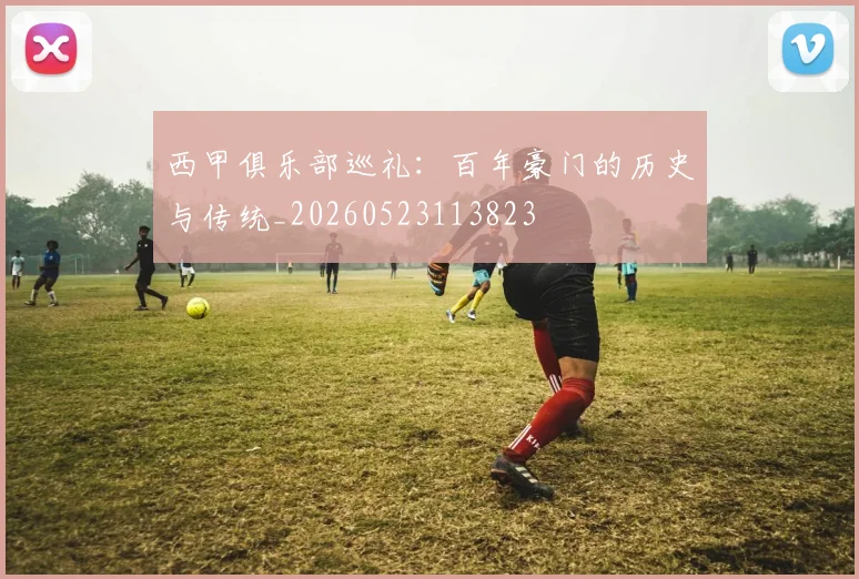 西甲俱乐部巡礼：百年豪门的历史与传统_20260523113823