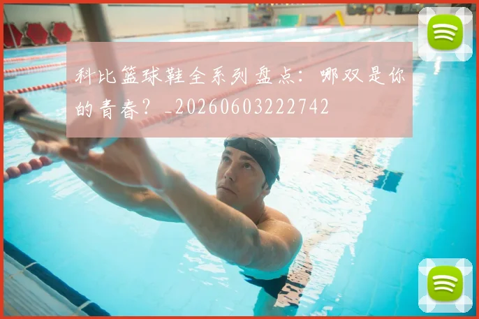 科比篮球鞋全系列盘点：哪双是你的青春？_20260603222742