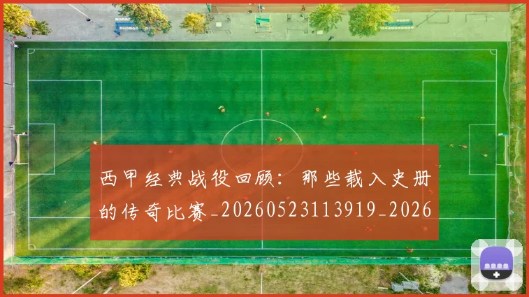 西甲经典战役回顾:那些载入史册的传奇比赛_20260523113919_20260703181912