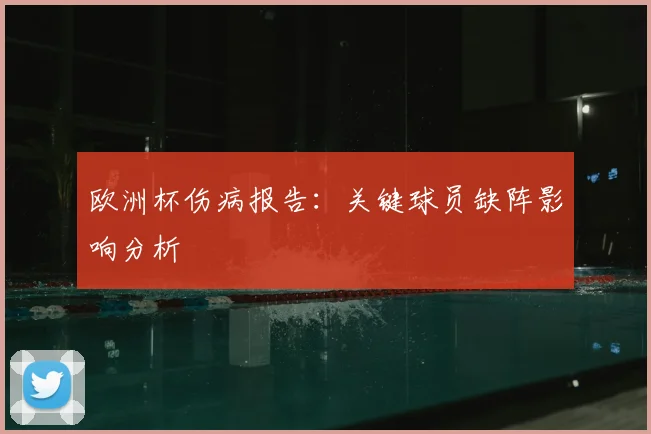 欧洲杯伤病报告：关键球员缺阵影响分析