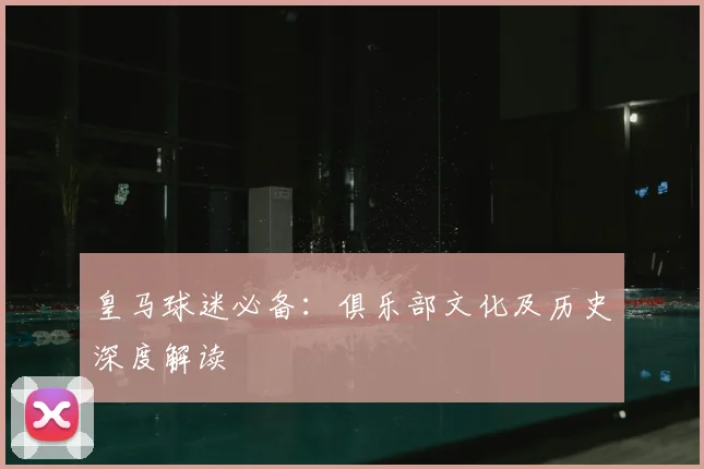 皇马球迷必备：俱乐部文化及历史深度解读